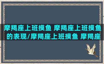 摩羯座上班摸鱼 摩羯座上班摸鱼的表现/摩羯座上班摸鱼 摩羯座上班摸鱼的表现-我的网站